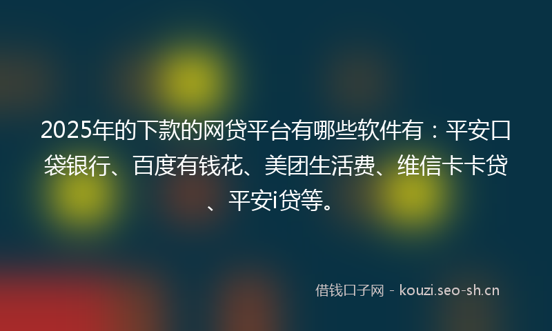 2025年的下款的网贷平台有哪些软件有：平安口袋银行、百度有钱花、美团生活费、维信卡卡贷、平安i贷等。
