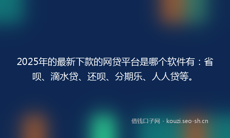 2025年的最新下款的网贷平台是哪个软件有：省呗、滴水贷、还呗、分期乐、人人贷等。