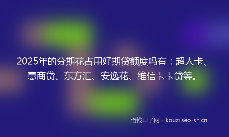 2025年的分期花占用好期贷额度吗有：超人卡、惠商贷、东方汇、安逸花、维信卡卡贷等。