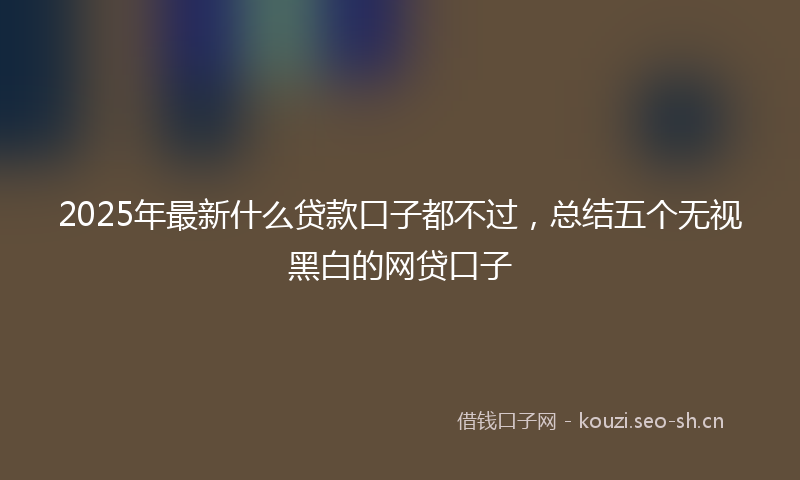 2025年最新什么贷款口子都不过，总结五个无视黑白的网贷口子