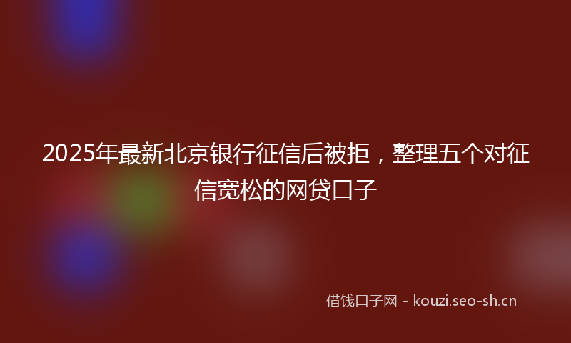 2025年最新北京银行征信后被拒，整理五个对征信宽松的网贷口子