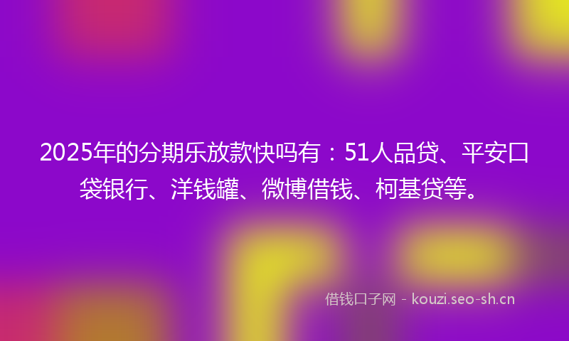 2025年的分期乐放款快吗有:51人品贷、平安口袋银行、洋钱罐、微博借钱、柯基贷等。