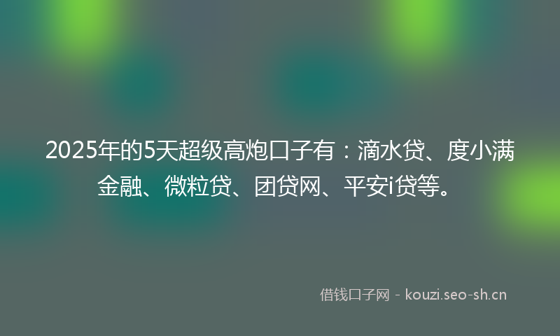 2025年的5天超级高炮口子有：滴水贷、度小满金融、微粒贷、团贷网、平安i贷等。
