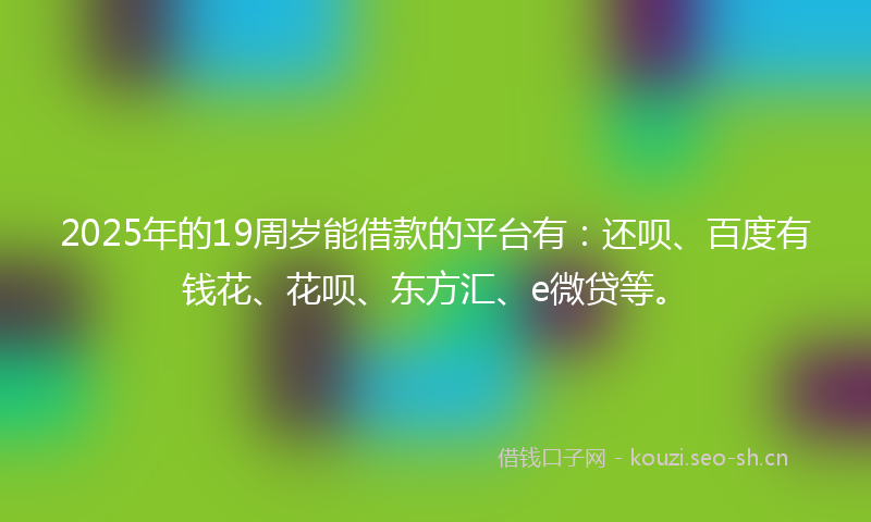 2025年的19周岁能借款的平台有：还呗、百度有钱花、花呗、东方汇、e微贷等。