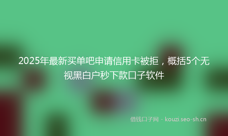 2025年最新买单吧申请信用卡被拒，概括5个无视黑白户秒下款口子软件