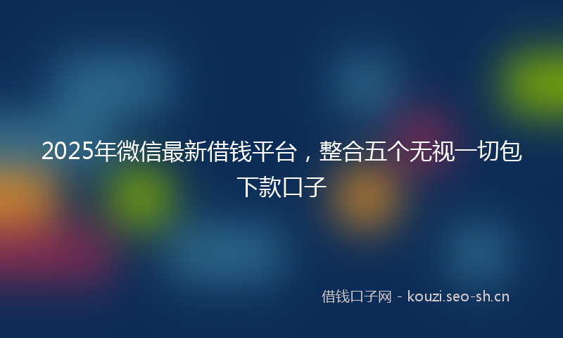 2025年微信最新借钱平台，整合五个无视一切包下款口子