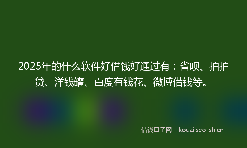 2025年的什么软件好借钱好通过有：省呗、拍拍贷、洋钱罐、百度有钱花、微博借钱等。