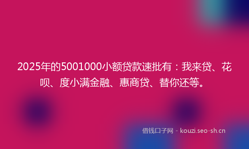 2025年的5001000小额贷款速批有：我来贷、花呗、度小满金融、惠商贷、替你还等。