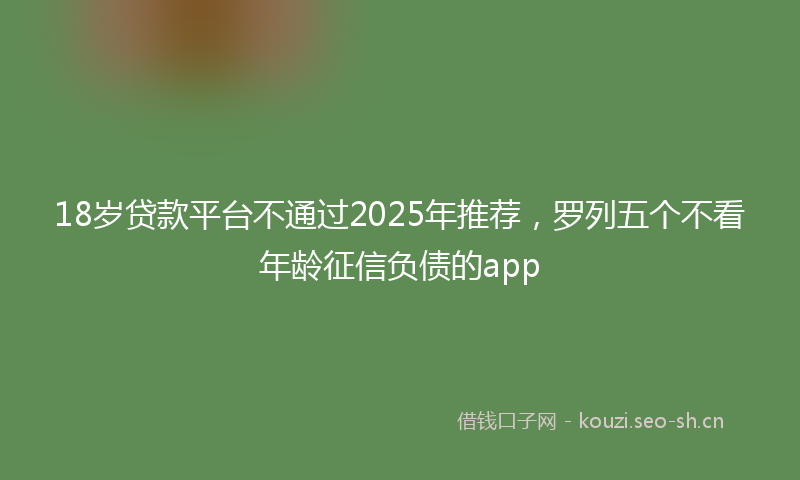 18岁贷款平台不通过2025年推荐，罗列五个不看年龄征信负债的app