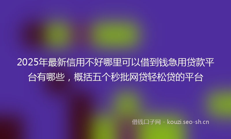 2025年最新信用不好哪里可以借到钱急用贷款平台有哪些，概括五个秒批网贷轻松贷的平台