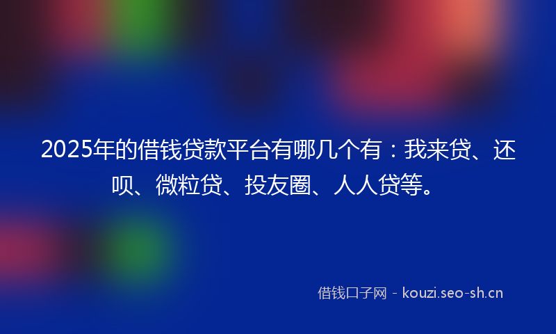2025年的借钱贷款平台有哪几个有:我来贷、还呗、微粒贷、投友圈、人人贷等。