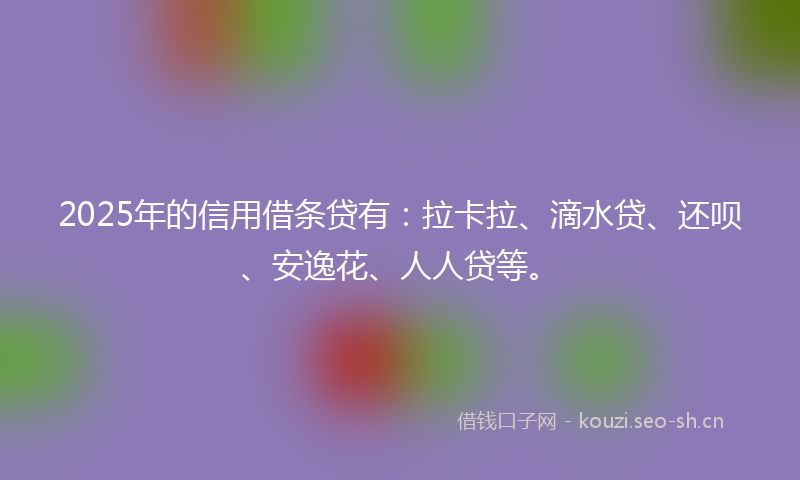2025年的信用借条贷有：拉卡拉、滴水贷、还呗、安逸花、人人贷等。