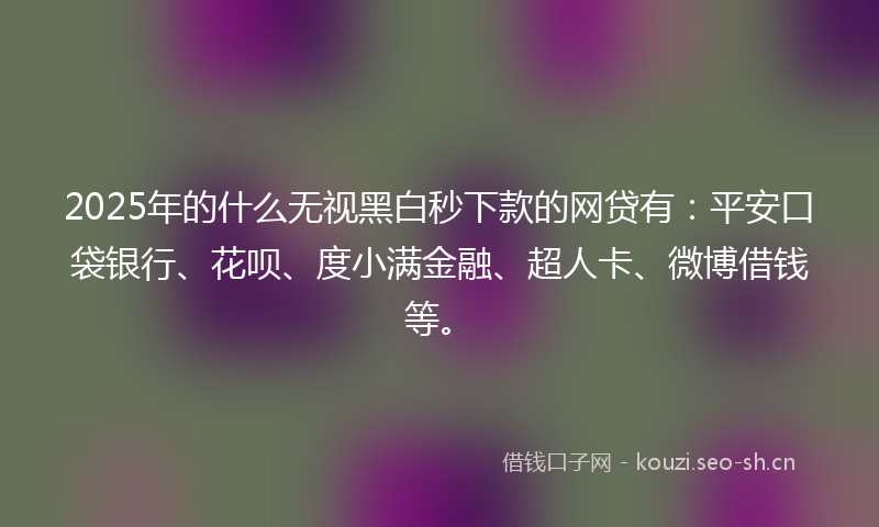 2025年的什么无视黑白秒下款的网贷有:平安口袋银行、花呗、度小满金融、超人卡、微博借钱等。