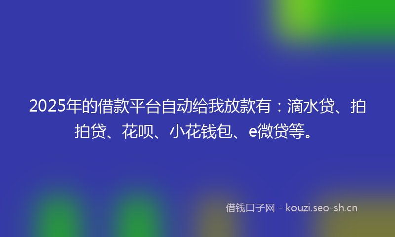 2025年的借款平台自动给我放款有:滴水贷、拍拍贷、花呗、小花钱包、e微贷等。