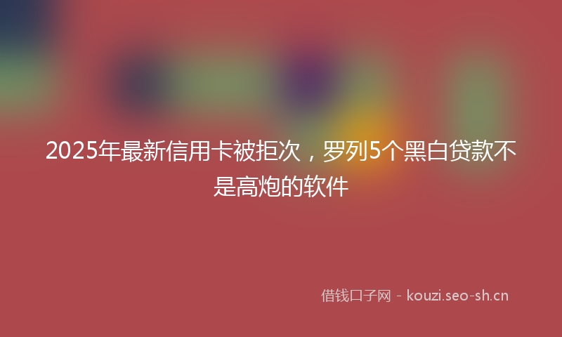 2025年最新信用卡被拒次，罗列5个黑白贷款不是高炮的软件