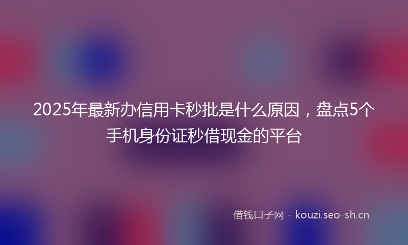 2025年最新办信用卡秒批是什么原因，盘点5个手机身份证秒借现金的平台