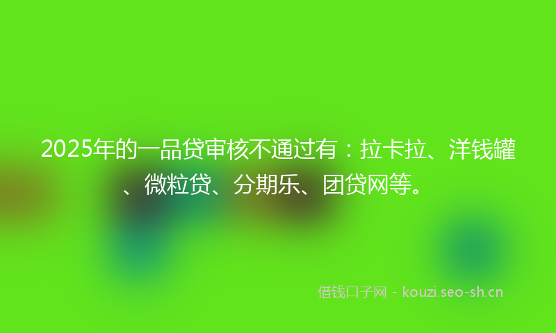 2025年的一品贷审核不通过有：拉卡拉、洋钱罐、微粒贷、分期乐、团贷网等。