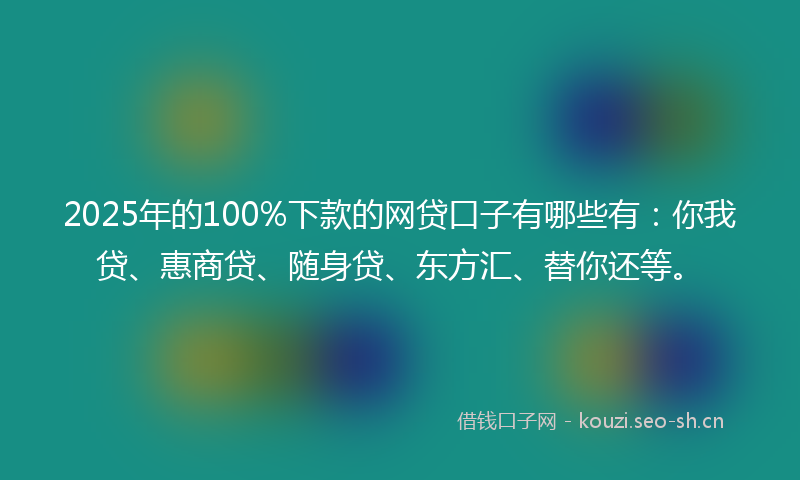 2025年的100%下款的网贷口子有哪些有：你我贷、惠商贷、随身贷、东方汇、替你还等。