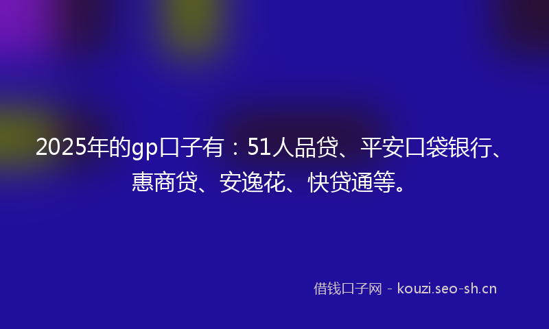 2025年的gp口子有：51人品贷、平安口袋银行、惠商贷、安逸花、快贷通等。