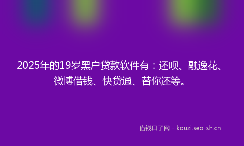 2025年的19岁黑户贷款软件有：还呗、融逸花、微博借钱、快贷通、替你还等。