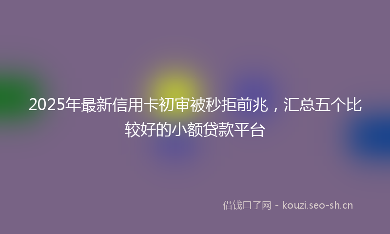 2025年最新信用卡初审被秒拒前兆，汇总五个比较好的小额贷款平台