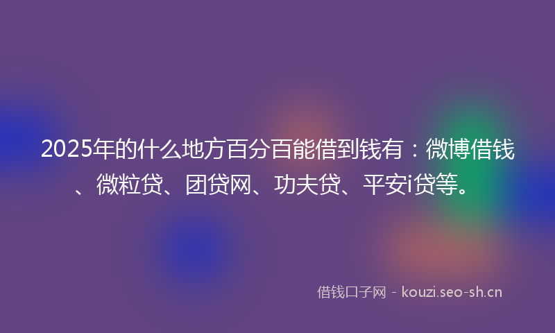 2025年的什么地方百分百能借到钱有：微博借钱、微粒贷、团贷网、功夫贷、平安i贷等。