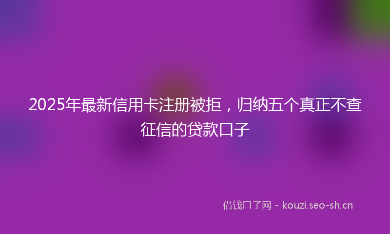2025年最新信用卡注册被拒，归纳五个真正不查征信的贷款口子