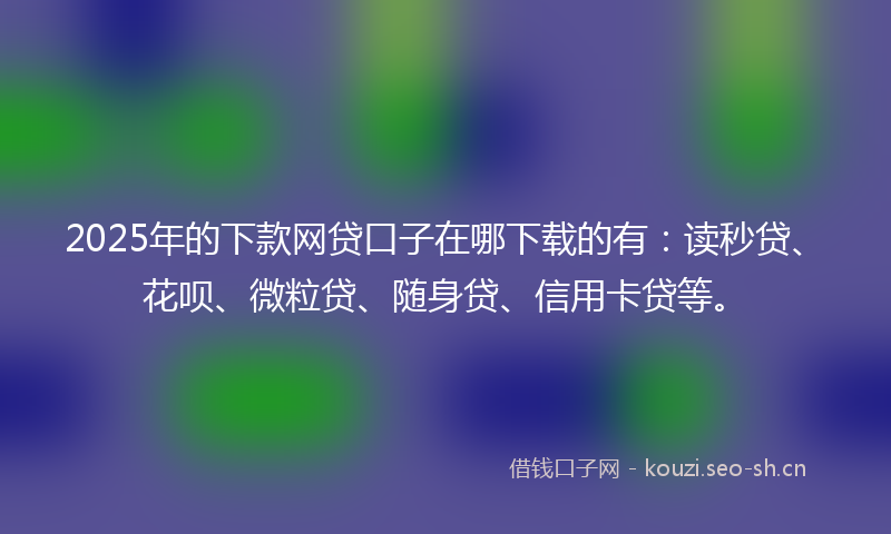 2025年的下款网贷口子在哪下载的有：读秒贷、花呗、微粒贷、随身贷、信用卡贷等。