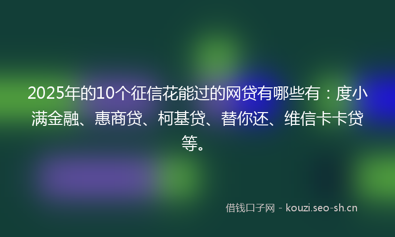 2025年的10个征信花能过的网贷有哪些有：度小满金融、惠商贷、柯基贷、替你还、维信卡卡贷等。