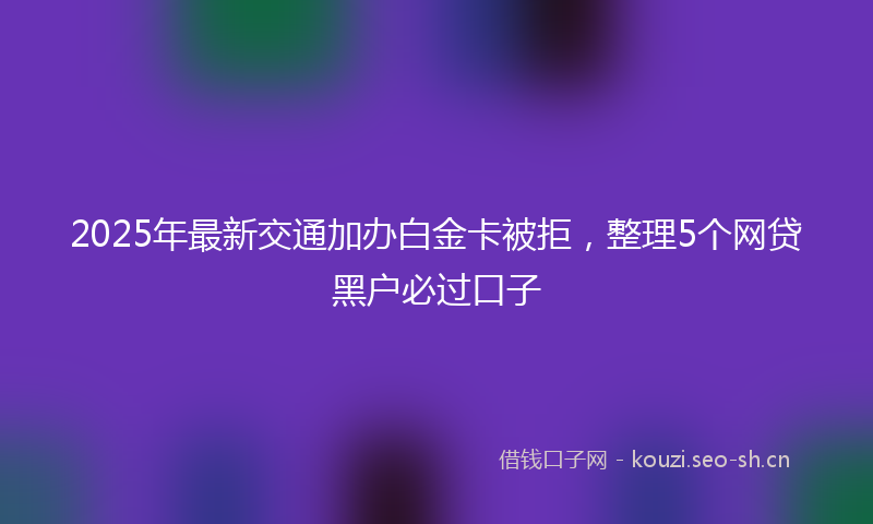 2025年最新交通加办白金卡被拒,整理5个网贷黑户必过口子