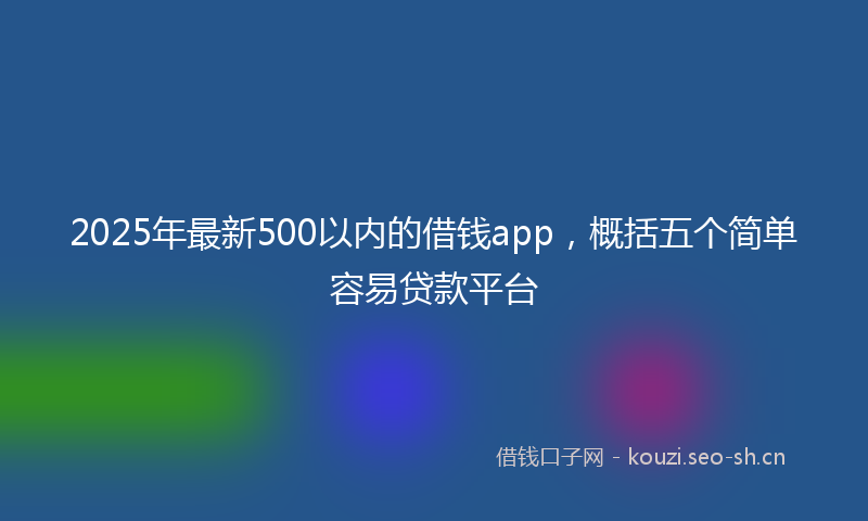 2025年最新500以内的借钱app，概括五个简单容易贷款平台