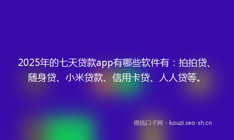 2025年的七天贷款app有哪些软件有：拍拍贷、随身贷、小米贷款、信用卡贷、人人贷等。