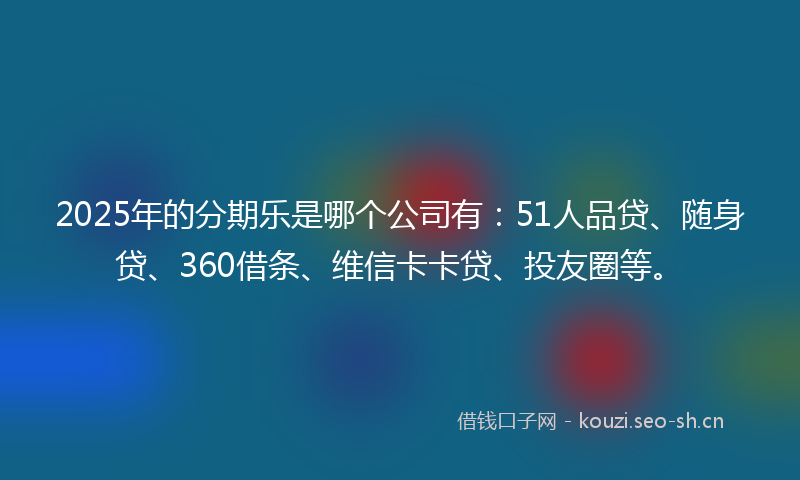2025年的分期乐是哪个公司有：51人品贷、随身贷、360借条、维信卡卡贷、投友圈等。