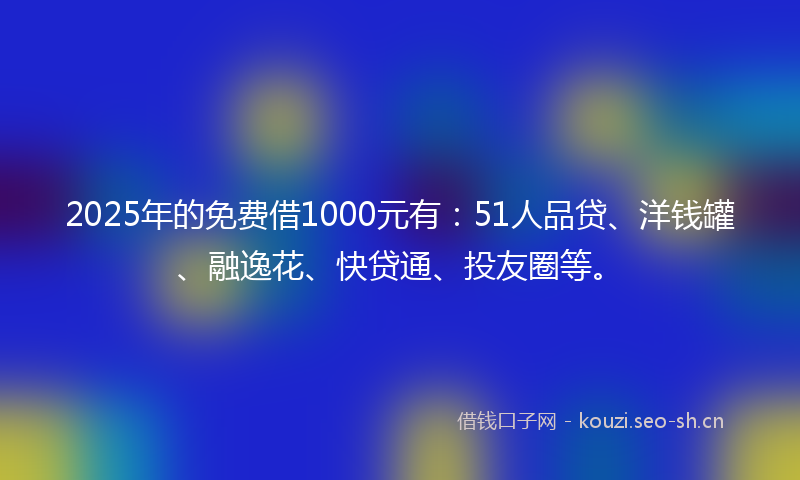 2025年的免费借1000元有：51人品贷、洋钱罐、融逸花、快贷通、投友圈等。