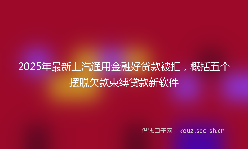 2025年最新上汽通用金融好贷款被拒，概括五个摆脱欠款束缚贷款新软件
