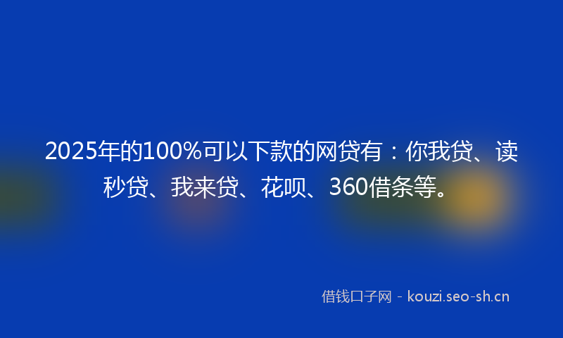 2025年的100%可以下款的网贷有：你我贷、读秒贷、我来贷、花呗、360借条等。