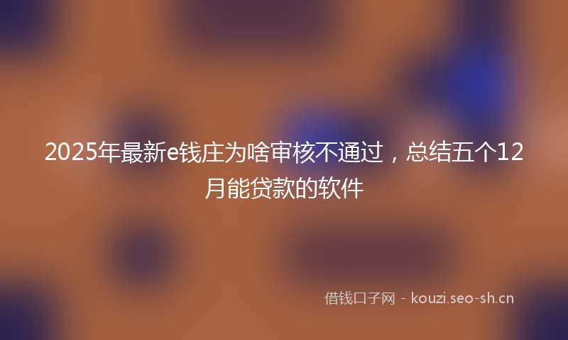 2025年最新e钱庄为啥审核不通过，总结五个12月能贷款的软件