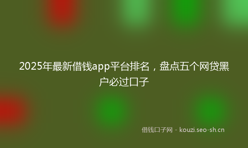 2025年最新借钱app平台排名,盘点五个网贷黑户必过口子
