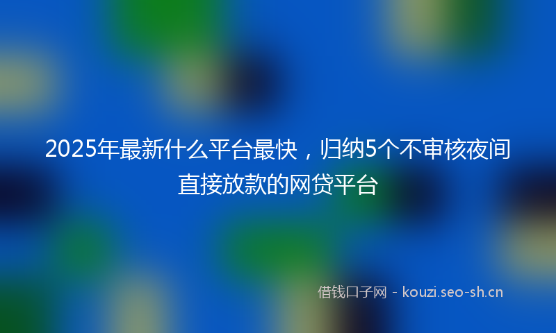 2025年最新什么平台最快,归纳5个不审核夜间直接放款的网贷平台