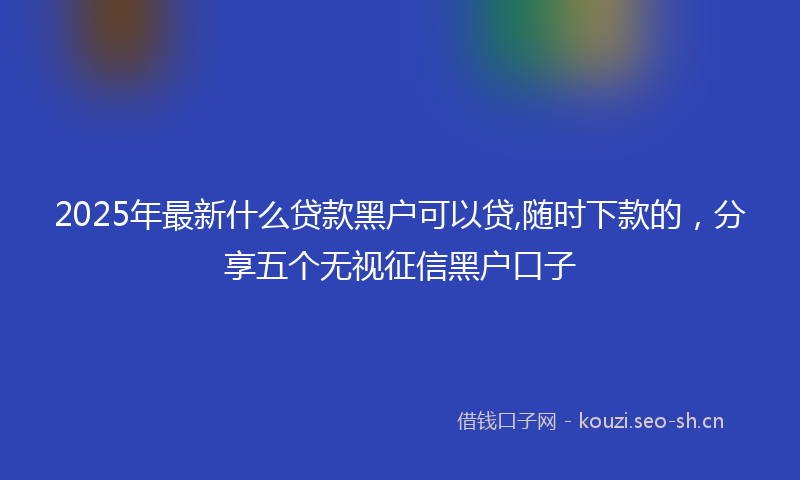 2025年最新什么贷款黑户可以贷,随时下款的，分享五个无视征信黑户口子