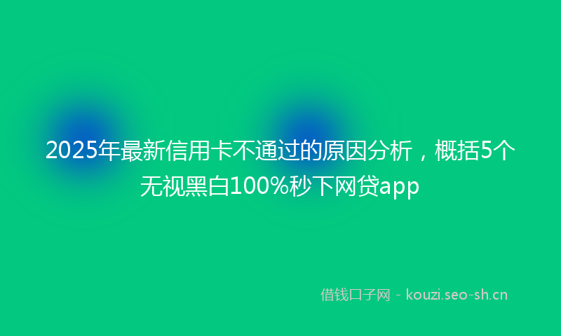 2025年最新信用卡不通过的原因分析，概括5个无视黑白100%秒下网贷app