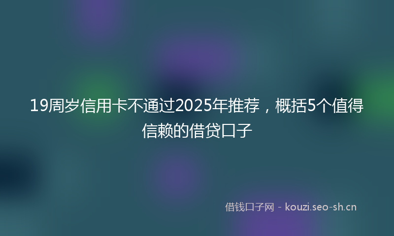 19周岁信用卡不通过2025年推荐，概括5个值得信赖的借贷口子
