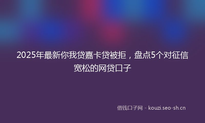 2025年最新你我贷嘉卡贷被拒，盘点5个对征信宽松的网贷口子