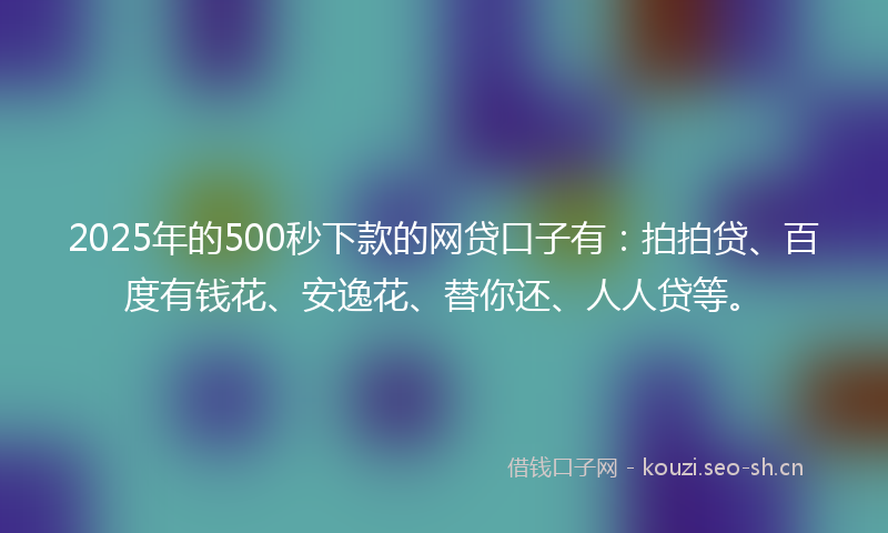 2025年的500秒下款的网贷口子有：拍拍贷、百度有钱花、安逸花、替你还、人人贷等。