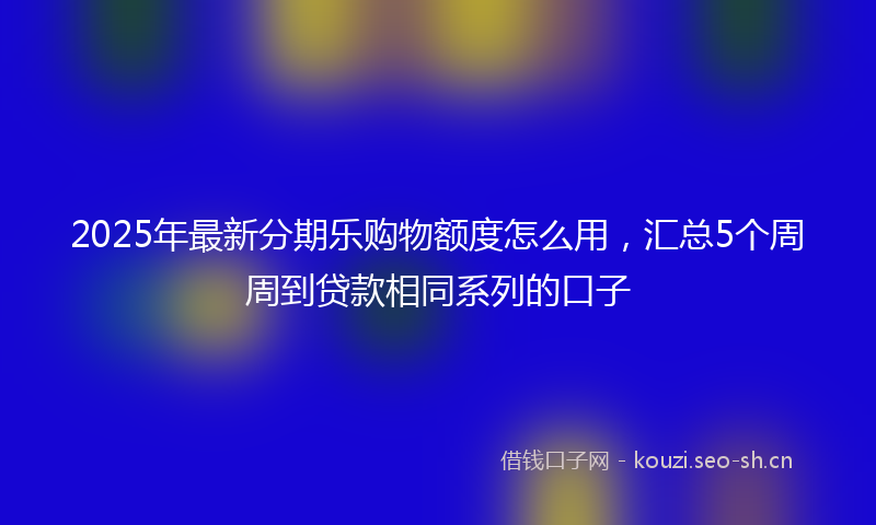 2025年最新分期乐购物额度怎么用，汇总5个周周到贷款相同系列的口子