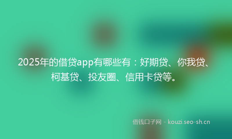 2025年的借贷app有哪些有：好期贷、你我贷、柯基贷、投友圈、信用卡贷等。