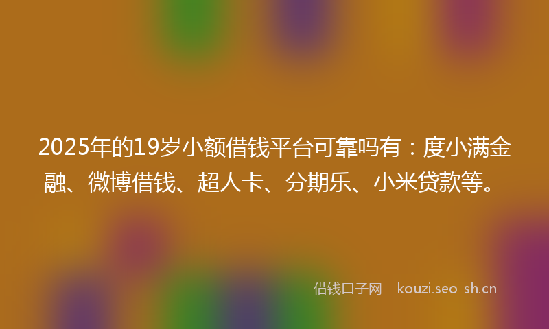 2025年的19岁小额借钱平台可靠吗有：度小满金融、微博借钱、超人卡、分期乐、小米贷款等。