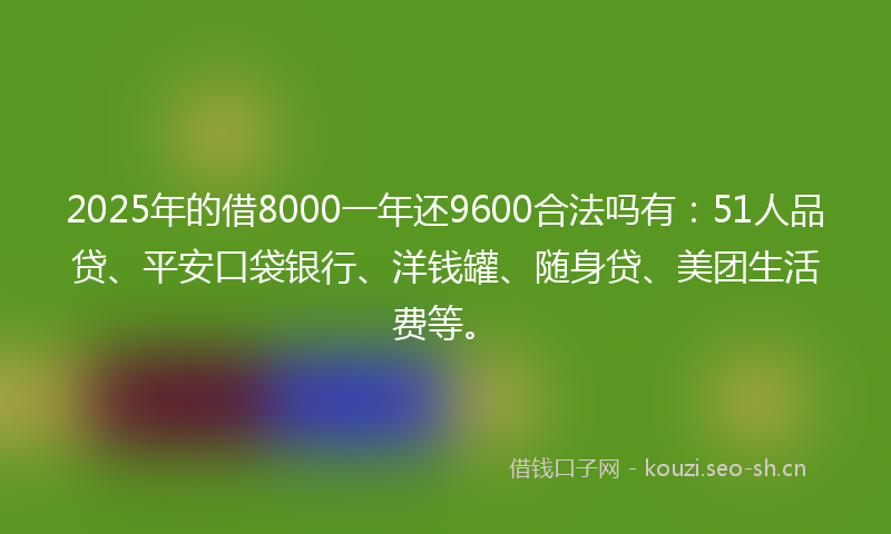2025年的借8000一年还9600合法吗有：51人品贷、平安口袋银行、洋钱罐、随身贷、美团生活费等。