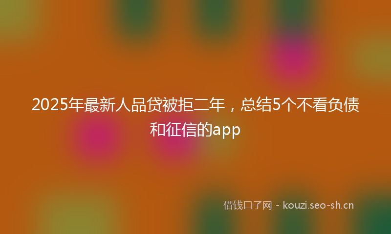2025年最新人品贷被拒二年，总结5个不看负债和征信的app