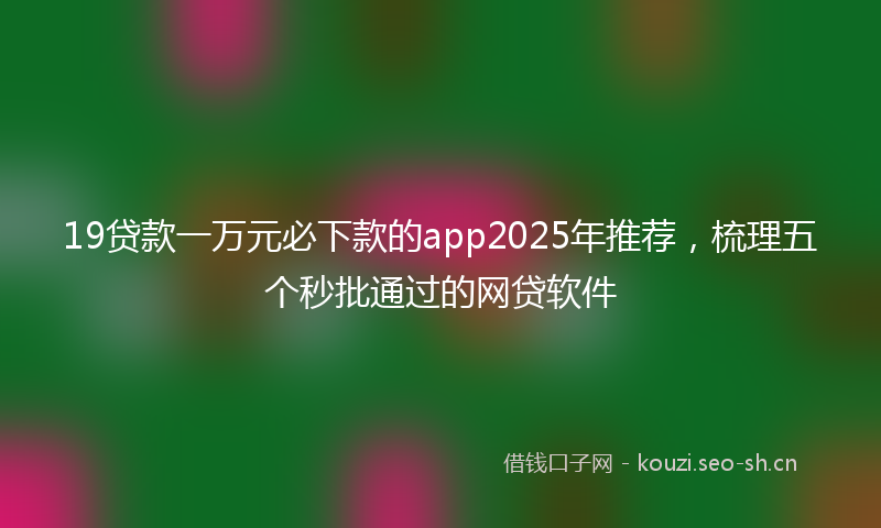 19贷款一万元必下款的app2025年推荐，梳理五个秒批通过的网贷软件